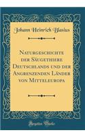 Naturgeschichte Der Saugethiere Deutschlands Und Der Angrenzenden Lander Von Mitteleuropa (Classic Reprint)