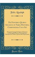De Fontibus Quibus Aelianus in Varia Historia, Componenda Usus Sit: Dissertatio Inauguralis Quam Ad Summos in Philosophia Honores Ab Amplissimo Philosphorum Ordine Lipsiensi Rite Impetrandos (Classic Reprint)