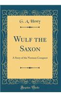 Wulf the Saxon: A Story of the Norman Conquest (Classic Reprint): A Story of the Norman Conquest (Classic Reprint)