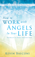 How to Work with Angels in Your Life: The Reality of Angelic Ministry Today: The Reality of Angelic Ministry Today