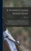 Pennsylvania Bison Hunt; Being the Results of an Investigation Into the Causes and Period of the Destruction of These Noble Beasts in the Keystone State, Obtained From Descendants of the Original Hunters. Including a Sketch of the Career of Daniel