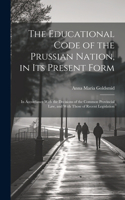 The Educational Code of the Prussian Nation, in Its Present Form: In Accordance With the Decisions of the Common Provincial Law, and With Those of Recent Legislation