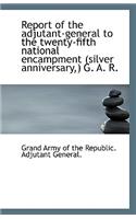 Report of the Adjutant-General to the Twenty-Fifth National Encampment (Silver Anniversary, ) G. A. R