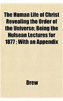 The Human Life of Christ Revealing the Order of the Universe; Being the Hulsean Lectures for 1877; With an Appendix