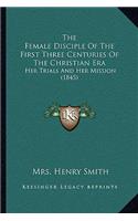 The Female Disciple Of The First Three Centuries Of The Christian Era: Her Trials And Her Mission (1845)(English)