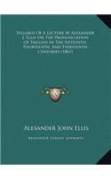 Syllabus Of A Lecture By Alexander J. Ellis On The Pronunciation Of English In The Sixteenth, Fourteenth, And Thirteenth Centuries (1867)