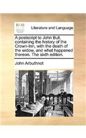 A postscript to John Bull, containing the history of the Crown-Inn, with the death of the widow, and what happened thereon. The sixth edition.