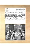 An Exact List of the Lords Spiritual and Temporal: As Also of the Knights and Commissioners of Shires, of the First Parliament of King George. Summon'd on the 17th Day of March 171415, the Sixth Edit