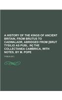 A History of the Kings of Ancient Britain, from Brutus to Cadwaladr, Abridged from [Brut Tysilio as Publ. In] the Collectanea Cambrica, with Notes,