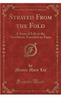 Strayed from the Fold: A Story of Life in the Northwest, Founded on Facts (Classic Reprint)