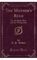 The Mother's Rule: Or, the Right Way and the Wrong Way (Classic Reprint)