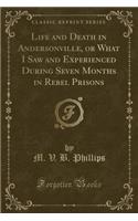Life and Death in Andersonville, or What I Saw and Experienced During Seven Months in Rebel Prisons (Classic Reprint)