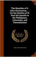 Homilies of S. John Chrysostom, ..., On the Epistles of St. Paul the Apostle to the Philippians, Colossians, and Thessalonians: (English)
