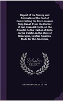 Report of the Survey and Estimates of the Cost of Constructing the Inter-oceanic Ship Canal, From the Harbor of San Juan del Norte, on the Atlantic, to the Harbor of Brito, on the Pacific, in the State of Nicaragua, Central America, Made for the Am