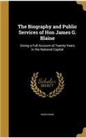 Biography and Public Services of Hon James G. Blaine: Giving a Full Account of Twenty Years in the National Capital