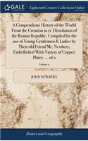 A Compendious History of the World from the Creation to Ye Dissolution of the Roman Republic, Compiled for the Use of Young Gentlemen & Ladies by Their Old Friend Mr. Newbery, Embellished with Variety of Copper Plates. ... of 2; Volume 2
