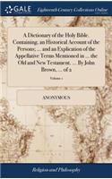 Dictionary of the Holy Bible. Containing, an Historical Account of the Persons; ... and an Explication of the Appellative Terms Mentioned in ... the Old and New Testament. ... By John Brown, ... of 2; Volume 1