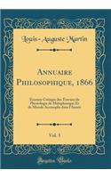 Annuaire Philosophique, 1866, Vol. 3: Examen Critique Des Travaux de Physiologie de Mï¿½taphysique Et de Morale Accomplis Dans l'Annï¿½e (Classic Reprint)