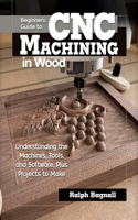 Beginner's Guide to CNC Woodworking: Understanding the Machines, Tools, and Software, Plus Projects to Make