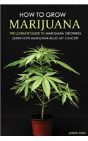 How to Grow Marijuana - The Ultimate Guide to Marijuana Growing: Learn How Marijuana Killed My Cancer!