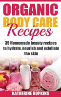 Organic Body Care Recipes: 35 Homemade Beauty Recipes to Hydrate, Nourish & Exfoliate the Skin