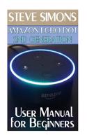 Amazon Echo Dot 2nd Generation: User Manual for Beginners: (Amazon Dot for Beginners, Amazon Dot User Guide, Amazon Dot Echo)