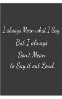 I always Mean what I Say. But I always Don't Mean to Say it out Loud.: Lined notebook