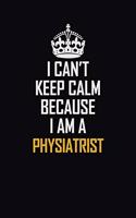 I Can't Keep Calm Because I Am A Physiatrist: Motivational Career Pride Quote 6x9 Blank Lined Job Inspirational Notebook Journal