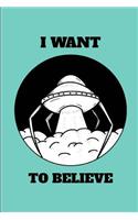 I Want to Believe: Alien UFO Space Craft Extraterrestrial Enthusiast Notebook Journal