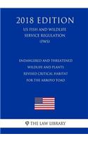 Endangered and Threatened Wildlife and Plants - Revised Critical Habitat for the Arroyo Toad (Us Fish and Wildlife Service Regulation) (Fws) (2018 Edition)