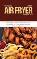 The Amazing Air Fryer Cookbook 2021: The Ultimate Guide to Cook and Enjoy Affordable Air Fryer Recipes Without Excessive Calories
