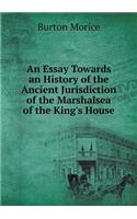 An Essay Towards an History of the Ancient Jurisdiction of the Marshalsea of the King's House
