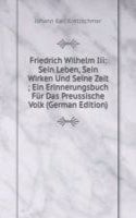 Friedrich Wilhelm Iii: Sein Leben, Sein Wirken Und Seine Zeit ; Ein Erinnerungsbuch Fur Das Preussische Volk (German Edition)