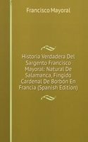 Historia Verdadera Del Sargento Francisco Mayoral: Natural De Salamanca, Fingido Cardenal De Borbon En Francia (Spanish Edition)