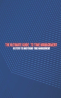 The Ultimate Guide to Time Management: 10 Steps to Mastering Time Management