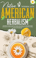 Native American Herbalism: Discover the Ancient Power of Natural Healing With This Medicinal Plants Encyclopedia; Cure Yourself and Strengthen Your Body at Home With Herbal Me