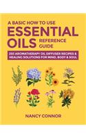 Basic How to Use Essential Oils Reference Guide: 250 Aromatherapy Oil Diffuser Recipes & Healing Solutions for Mind, Body & Soul