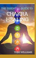 Essential Guide to Chakra Healing: The Beginner's Guide to Unblocking, Healing and Balancing Your Chakras for Positivity