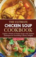 Ultimate Chicken Soup Cookbook: Explore a World of Chicken Soups with Timeless Techniques for Nourishing Culinary Delights