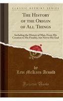 The History of the Origin of All Things: Including the History of Man, from His Creation to His Finality, But Not to His End (Classic Reprint)