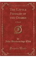 The Little Fiddler of the Ozarks: A Novel (Classic Reprint): A Novel (Classic Reprint)