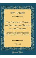 The Shoe and Canoe, or Pictures of Travel in the Canadas, Vol. 1 of 2: Illustrative of Their Scenery and of Colonial Life; With Facts and Opinions on Emigration, State Policy, and Other Points of Public Interest (Classic Reprint): Illustrative of Their Scenery and of Colonial Life; With Facts and Opinions on Emigration, State Policy, and Other Points of Public Interest (Classi