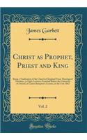 Christ as Prophet, Priest and King, Vol. 2: Being a Vindication of the Church of England From Theological Novelties, in Eight Lectures Preached Before the University of Oxford, at Canon Bampton's Lecture, in the Year 1842 (Classic Reprint)