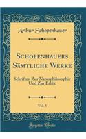 Schopenhauers Sämtliche Werke, Vol. 5: Schriften Zur Naturphilosophie Und Zur Ethik (Classic Reprint)