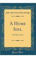 A Home Idyl: And Other Poems (Classic Reprint)