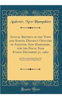 Annual Reports of the Town and School District Officers of Andover, New Hampshire, for the Fiscal Year Ended December 31, 1962: And Those of the East Andover Fire Precinct, Andover Village District (Classic Reprint)