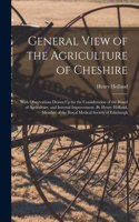 General View of the Agriculture of Cheshire; With Observations Drawn Up for the Consideration of the Board of Agriculture, and Internal Improvement. By Henry Holland, Member of the Royal Medical Society of Edinburgh