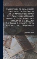 Parentalia Or Memoirs Of The Family Of The Wrens Viz. Of Mathew Bishop Of Ely, Christopher Dean Of Windsor ... But Chiefly Of --- Surveyor-general Of The Royal Buildings ... Now Published By Stephen Wren