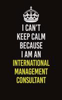 I Can't Keep Calm Because I Am An International Management Consultant