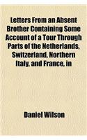 Letters from an Absent Brother Containing Some Account of a Tour Through Parts of the Netherlands, Switzerland, Northern Italy, and France, in